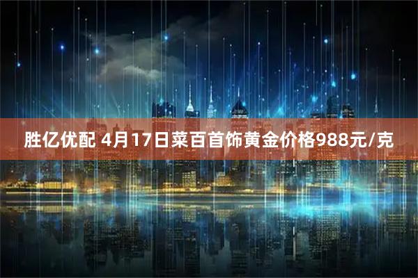胜亿优配 4月17日菜百首饰黄金价格988元/克
