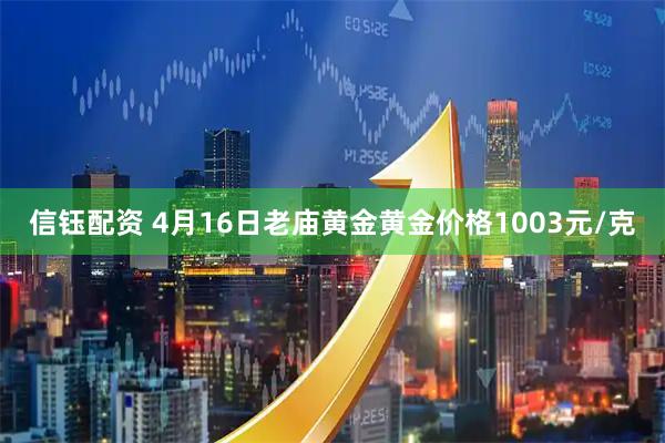 信钰配资 4月16日老庙黄金黄金价格1003元/克