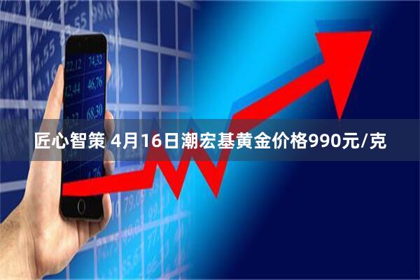 匠心智策 4月16日潮宏基黄金价格990元/克