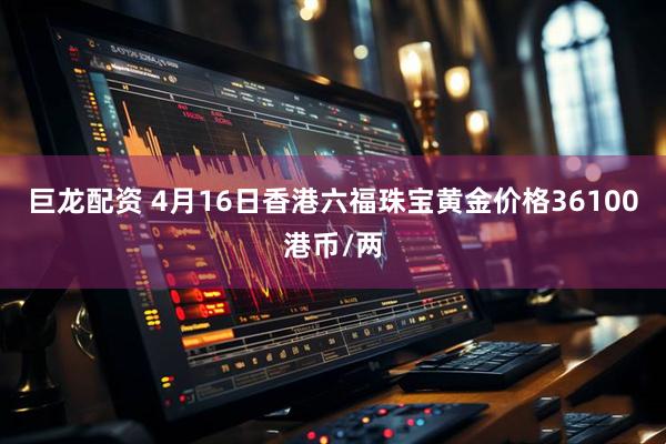 巨龙配资 4月16日香港六福珠宝黄金价格36100港币/两