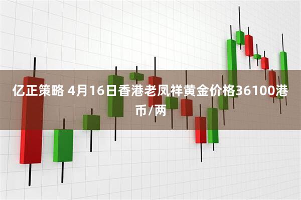 亿正策略 4月16日香港老凤祥黄金价格36100港币/两