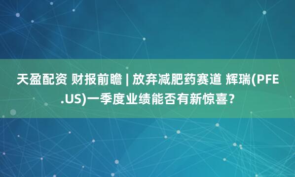 天盈配资 财报前瞻 | 放弃减肥药赛道 辉瑞(PFE.US)一季度业绩能否有新惊喜？