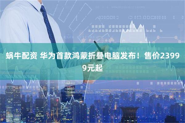 蜗牛配资 华为首款鸿蒙折叠电脑发布！售价23999元起