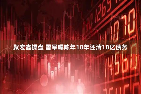 聚宏鑫操盘 雷军曝陈年10年还清10亿债务