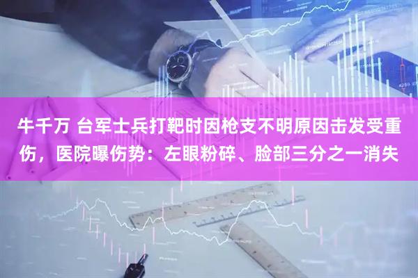 牛千万 台军士兵打靶时因枪支不明原因击发受重伤，医院曝伤势：左眼粉碎、脸部三分之一消失