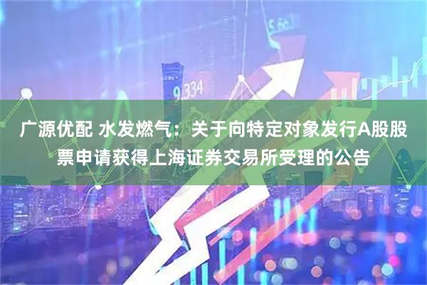 广源优配 水发燃气：关于向特定对象发行A股股票申请获得上海证券交易所受理的公告