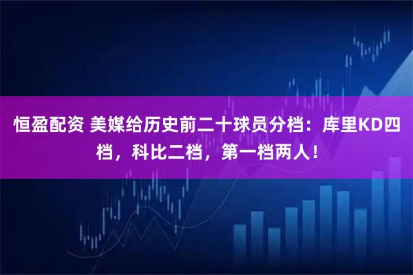 恒盈配资 美媒给历史前二十球员分档：库里KD四档，科比二档，第一档两人！