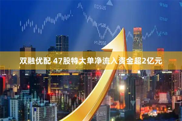 双融优配 47股特大单净流入资金超2亿元