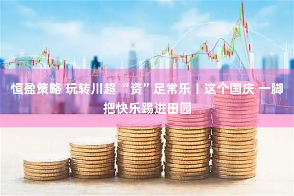 恒盈策略 玩转川超 “资”足常乐丨这个国庆 一脚把快乐踢进田园
