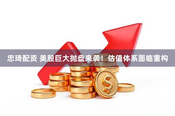 忠琦配资 美股巨大抛盘来袭！估值体系面临重构