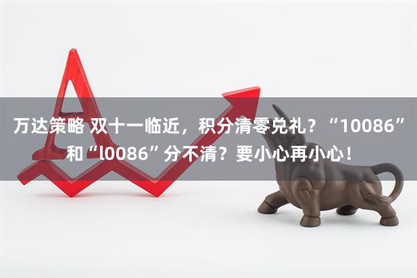 万达策略 双十一临近，积分清零兑礼？“10086”和“l0086”分不清？要小心再小心！