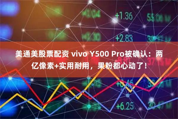 美通美股票配资 vivo Y500 Pro被确认:两亿像素+实用耐用,果粉都心动了!