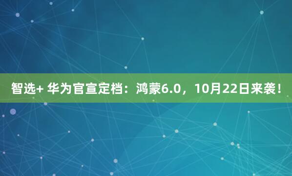 智选+ 华为官宣定档:鸿蒙6.0,10月22日来袭!