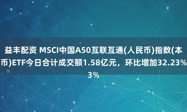 益丰配资 MSCI中国A50互联互通(人民币)指数(本币)ETF今日合计成交额1.58亿元，环比增加32.23%