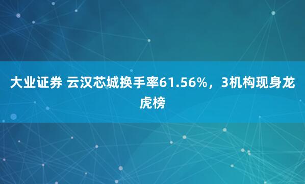 大业证券 云汉芯城换手率61.56%，3机构现身龙虎榜