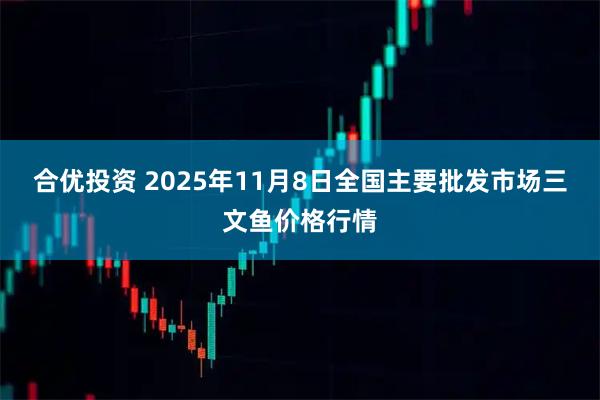 合优投资 2025年11月8日全国主要批发市场三文鱼价格行情