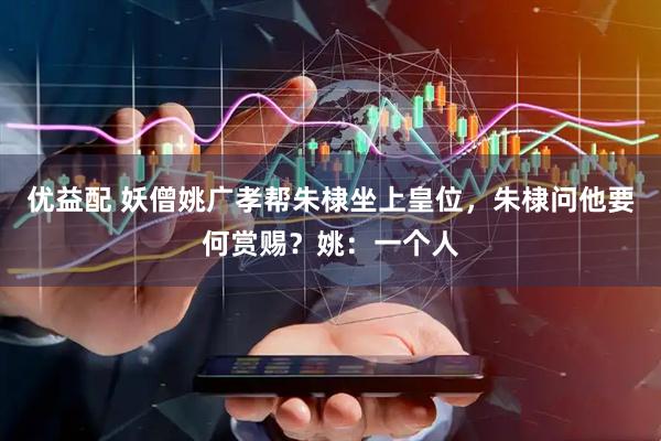 优益配 妖僧姚广孝帮朱棣坐上皇位，朱棣问他要何赏赐？姚：一个人