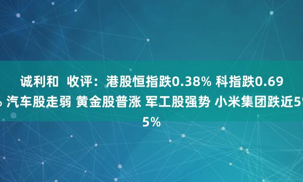诚利和  收评：港股恒指跌0.38% 科指跌0.69% 汽车股走弱 黄金股普涨 军工股强势 小米集团跌近5%