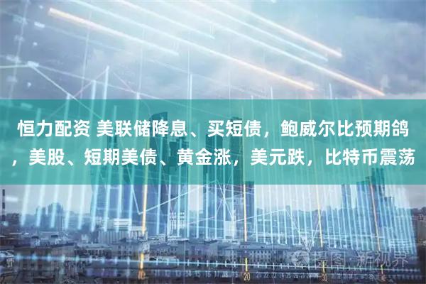 恒力配资 美联储降息、买短债,鲍威尔比预期鸽,美股、短期美债、黄金涨,美元跌,比特币震荡