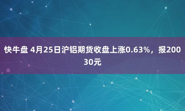 快牛盘 4月25日沪铝期货收盘上涨0.63%，报20030元