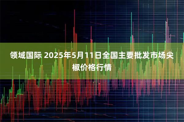 领域国际 2025年5月11日全国主要批发市场尖椒价格行情