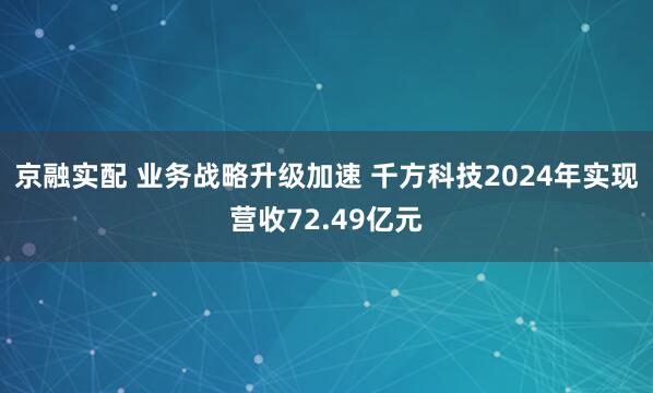 京融实配 业务战略升级加速 千方科技2024年实现营收72.49亿元