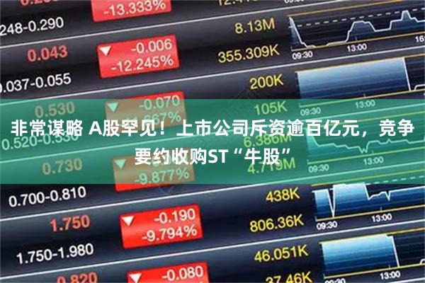 非常谋略 A股罕见！上市公司斥资逾百亿元，竞争要约收购ST“牛股”