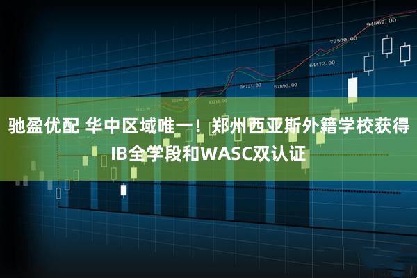 驰盈优配 华中区域唯一！郑州西亚斯外籍学校获得IB全学段和WASC双认证
