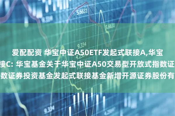 爱配配资 华宝中证A50ETF发起式联接A,华宝中证A50ETF发起式联接C: 华宝基金关于华宝中证A50交易型开放式指数证券投资基金发起式联接基金新增开源证券股份有限公司为代销机构的公告