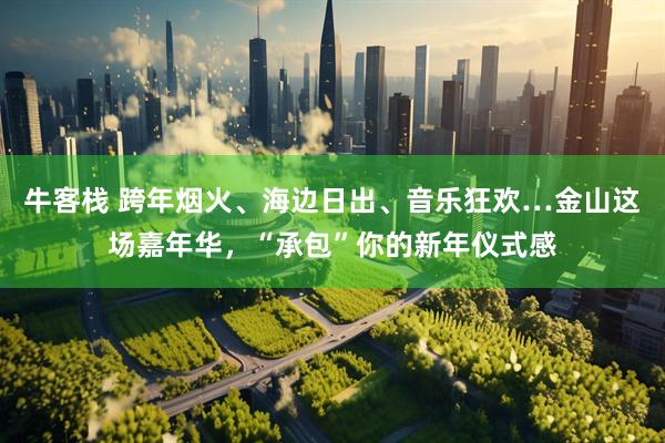 牛客栈 跨年烟火、海边日出、音乐狂欢…金山这场嘉年华,“承包”你的新年仪式感