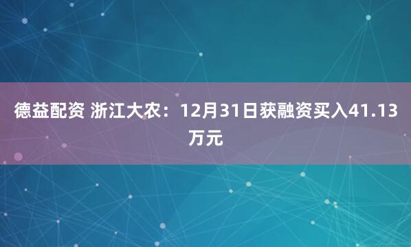 德益配资 浙江大农：12月31日获融资买入41.13万元