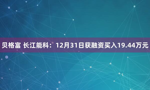 贝格富 长江能科:12月31日获融资买入19.44万元