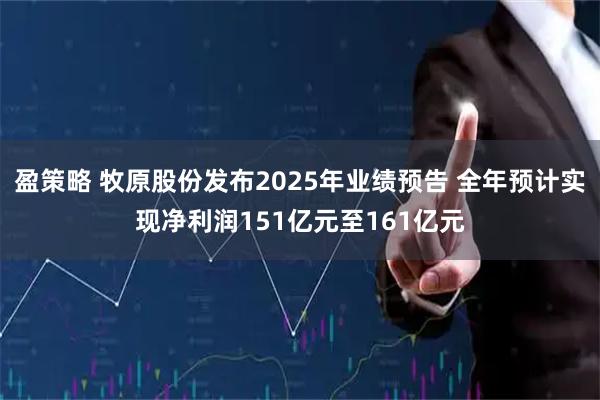 盈策略 牧原股份发布2025年业绩预告 全年预计实现净利润151亿元至161亿元