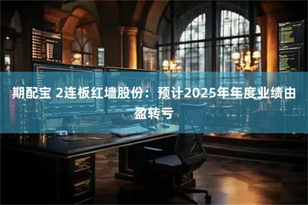 期配宝 2连板红墙股份：预计2025年年度业绩由盈转亏