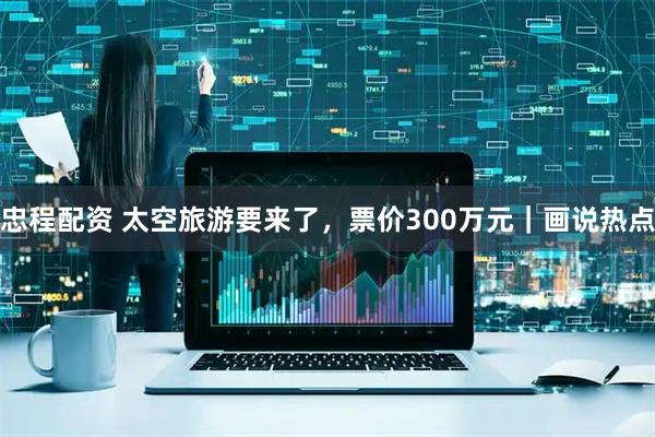 忠程配资 太空旅游要来了,票价300万元|画说热点