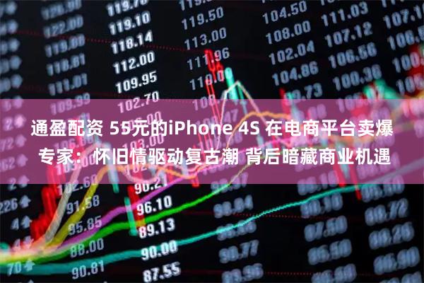 通盈配资 55元的iPhone 4S 在电商平台卖爆 专家：怀旧情驱动复古潮 背后暗藏商业机遇