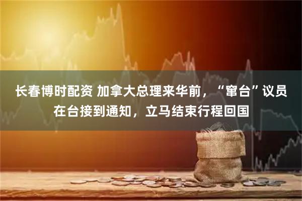 长春博时配资 加拿大总理来华前，“窜台”议员在台接到通知，立马结束行程回国