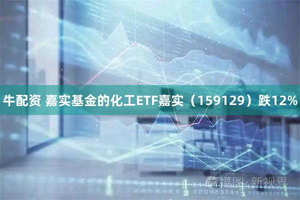 牛配资 嘉实基金的化工ETF嘉实（159129）跌12%
