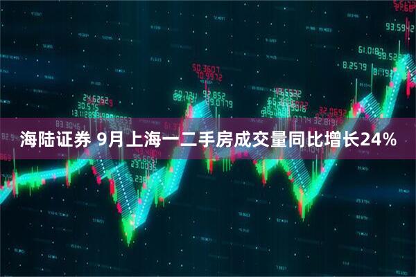 海陆证券 9月上海一二手房成交量同比增长24%