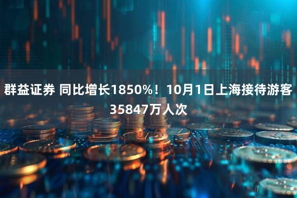 群益证券 同比增长1850%！10月1日上海接待游客35847万人次