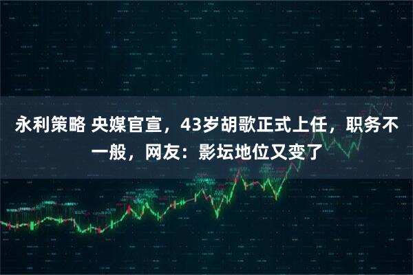 永利策略 央媒官宣，43岁胡歌正式上任，职务不一般，网友：影坛地位又变了